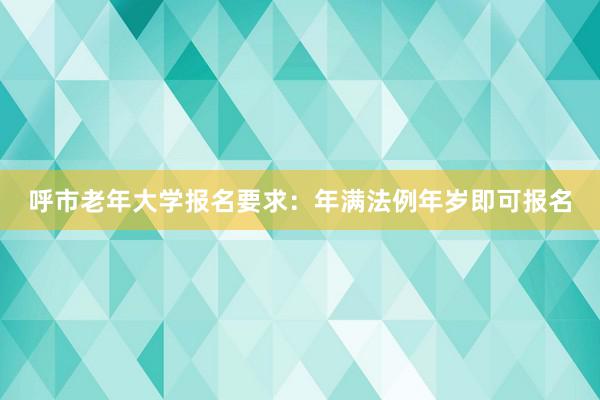 呼市老年大学报名要求：年满法例年岁即可报名