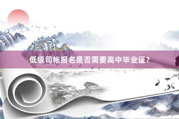 低级司帐报名是否需要高中毕业证？