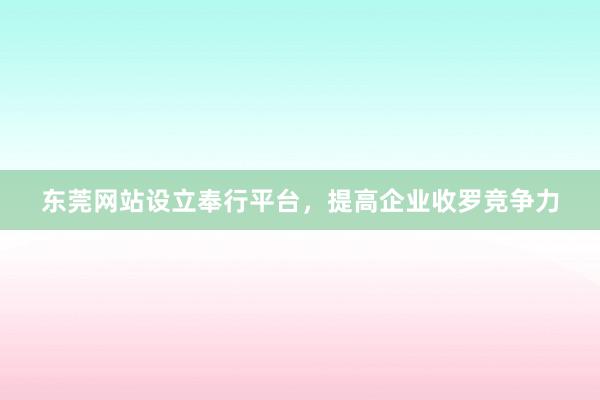 东莞网站设立奉行平台，提高企业收罗竞争力